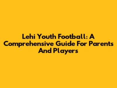 Lehi Youth Football: A Comprehensive Guide For Parents And Players