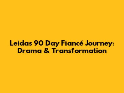 Leida's 90 Day Fiancé Journey: Drama & Transformation