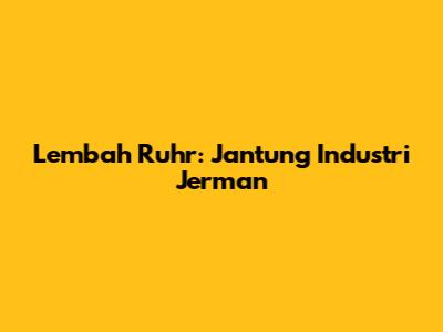 Lembah Ruhr: Jantung Industri Jerman