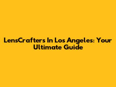 LensCrafters In Los Angeles: Your Ultimate Guide