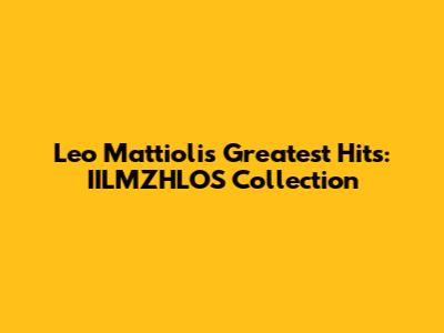 Leo Mattioli's Greatest Hits: IILMZHLOS Collection