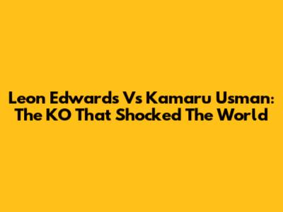 Leon Edwards Vs Kamaru Usman: The KO That Shocked The World