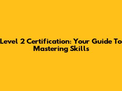 Level 2 Certification: Your Guide To Mastering Skills