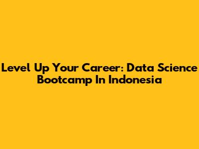 Level Up Your Career: Data Science Bootcamp In Indonesia