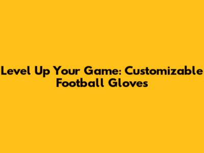Level Up Your Game: Customizable Football Gloves