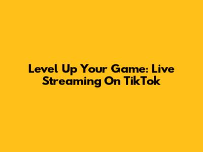 Level Up Your Game: Live Streaming On TikTok