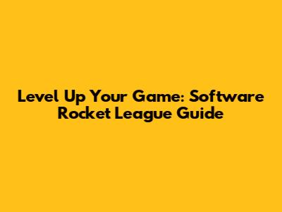 Level Up Your Game: Software Rocket League Guide