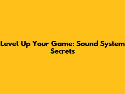 Level Up Your Game: Sound System Secrets