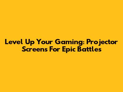 Level Up Your Gaming: Projector Screens For Epic Battles