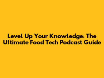 Level Up Your Knowledge: The Ultimate Food Tech Podcast Guide