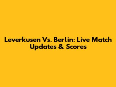 Leverkusen Vs. Berlin: Live Match Updates & Scores