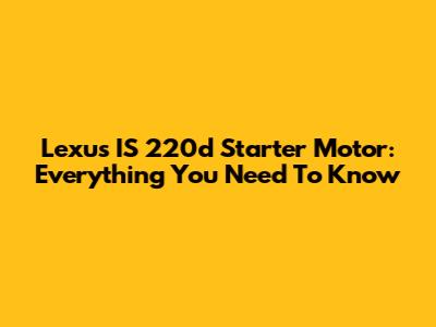 Lexus IS 220d Starter Motor: Everything You Need To Know