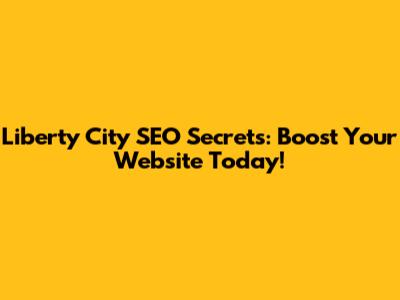 Liberty City SEO Secrets: Boost Your Website Today!