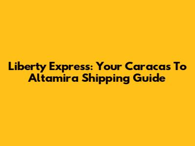 Liberty Express: Your Caracas To Altamira Shipping Guide