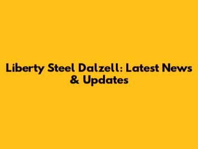 Liberty Steel Dalzell: Latest News & Updates