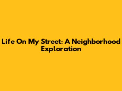 Life On My Street: A Neighborhood Exploration