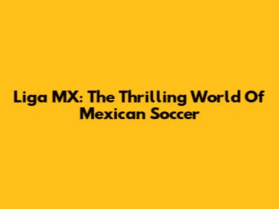 Liga MX: The Thrilling World Of Mexican Soccer