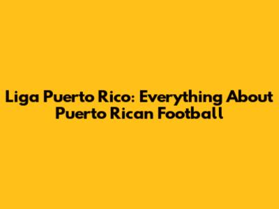 Liga Puerto Rico: Everything About Puerto Rican Football