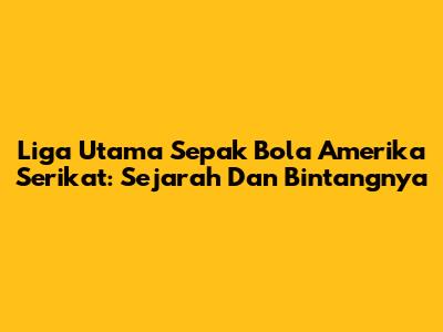 Liga Utama Sepak Bola Amerika Serikat: Sejarah Dan Bintangnya