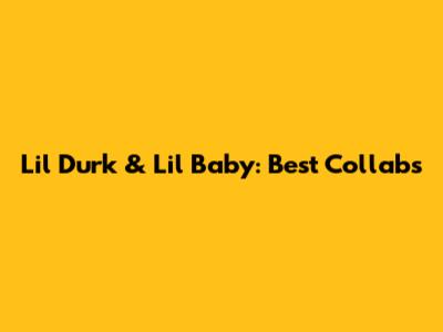 Lil Durk & Lil Baby: Best Collabs