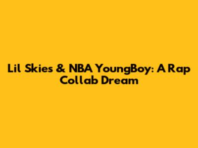 Lil Skies & NBA YoungBoy: A Rap Collab Dream