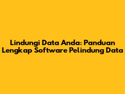 Lindungi Data Anda: Panduan Lengkap Software Pelindung Data