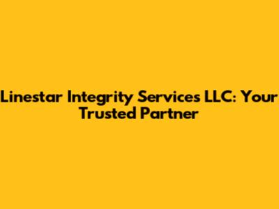 Linestar Integrity Services LLC: Your Trusted Partner