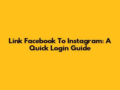 Link Facebook To Instagram: A Quick Login Guide