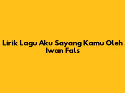 Lirik Lagu "Aku Sayang Kamu" Oleh Iwan Fals