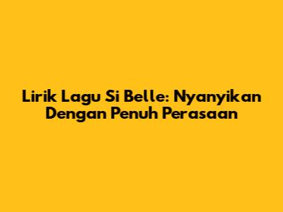 Lirik Lagu Si Belle: Nyanyikan Dengan Penuh Perasaan