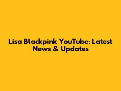 Lisa Blackpink YouTube: Latest News & Updates
