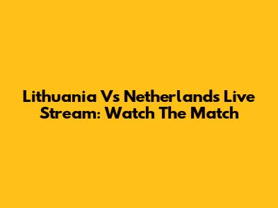 Lithuania Vs Netherlands Live Stream: Watch The Match