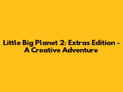Little Big Planet 2: Extras Edition - A Creative Adventure