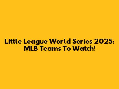Little League World Series 2025: MLB Teams To Watch!