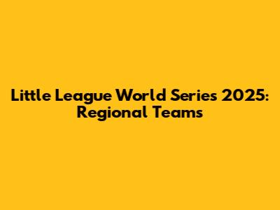Little League World Series 2025: Regional Teams
