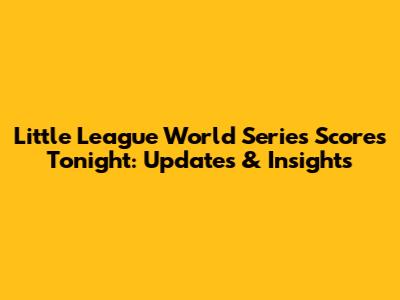 Little League World Series Scores Tonight: Updates & Insights