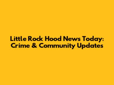 Little Rock Hood News Today: Crime & Community Updates