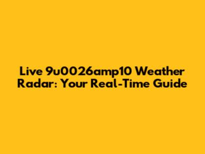 Live 9u0026amp10 Weather Radar: Your Real-Time Guide
