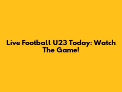 Live Football U23 Today: Watch The Game!