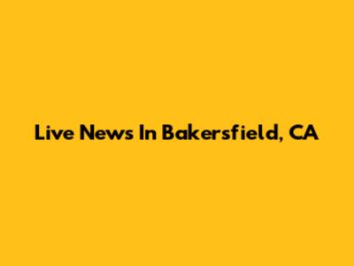 Live News In Bakersfield, CA