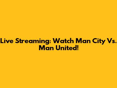 Live Streaming: Watch Man City Vs. Man United!