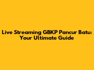 Live Streaming GBKP Pancur Batu: Your Ultimate Guide
