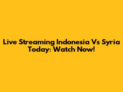 Live Streaming Indonesia Vs Syria Today: Watch Now!