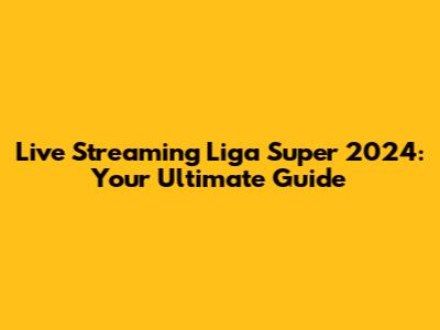 Live Streaming Liga Super 2024: Your Ultimate Guide