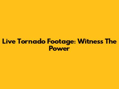 Live Tornado Footage: Witness The Power