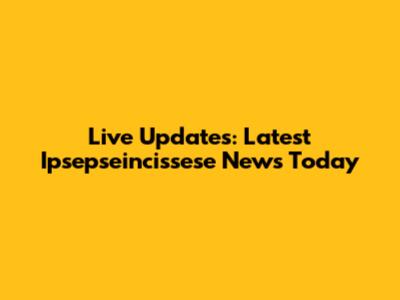 Live Updates: Latest Ipsepseincissese News Today