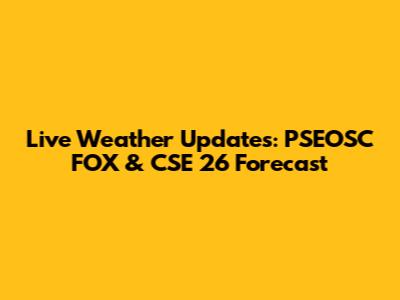 Live Weather Updates: PSEOSC FOX & CSE 26 Forecast
