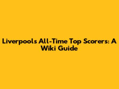 Liverpool's All-Time Top Scorers: A Wiki Guide