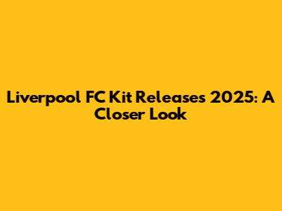 Liverpool FC Kit Releases 2025: A Closer Look