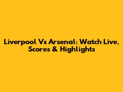 Liverpool Vs Arsenal: Watch Live, Scores & Highlights